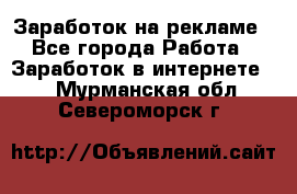 Заработок на рекламе - Все города Работа » Заработок в интернете   . Мурманская обл.,Североморск г.